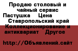 Продаю столовый и чайный сервис Пастушка  › Цена ­ 70 000 - Ставропольский край Коллекционирование и антиквариат » Другое   